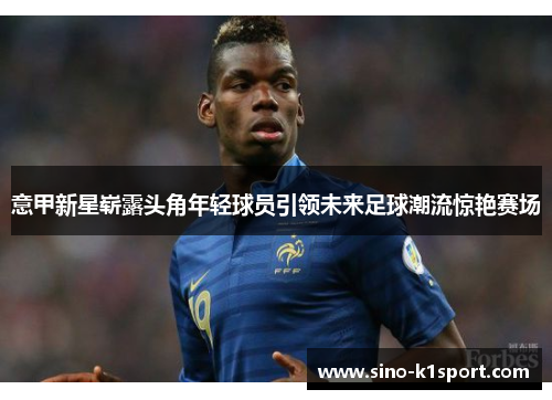 意甲新星崭露头角年轻球员引领未来足球潮流惊艳赛场 意甲新星崭露头角年轻球员引领未来足球潮流惊艳赛场