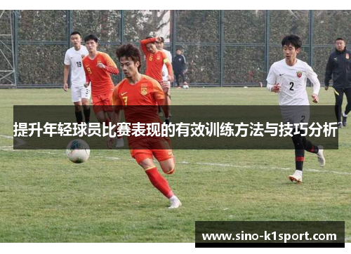 提升年轻球员比赛表现的有效训练方法与技巧分析