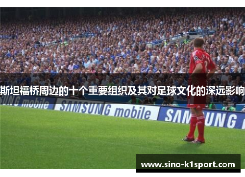 斯坦福桥周边的十个重要组织及其对足球文化的深远影响 斯坦福桥周边的十个重要组织及其对足球文化的深远影响