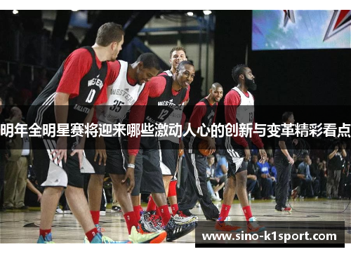 明年全明星赛将迎来哪些激动人心的创新与变革精彩看点 明年全明星赛将迎来哪些激动人心的创新与变革精彩看点