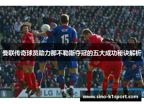 曼联传奇球员助力那不勒斯夺冠的五大成功秘诀解析 曼联传奇球员助力那不勒斯夺冠的五大成功秘诀解析