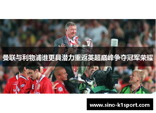 曼联与利物浦谁更具潜力重返英超巅峰争夺冠军荣耀 曼联与利物浦谁更具潜力重返英超巅峰争夺冠军荣耀