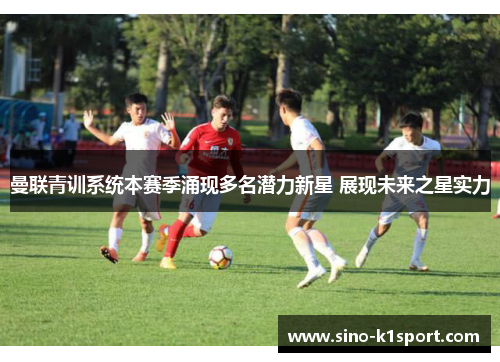 曼联青训系统本赛季涌现多名潜力新星 展现未来之星实力