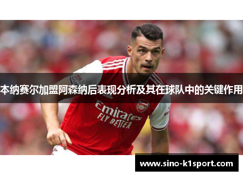 本纳赛尔加盟阿森纳后表现分析及其在球队中的关键作用 本纳赛尔加盟阿森纳后表现分析及其在球队中的关键作用