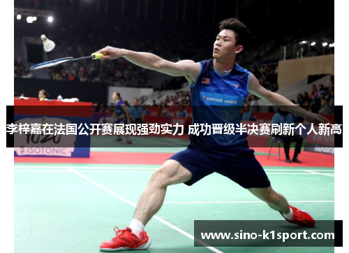 李梓嘉在法国公开赛展现强劲实力 成功晋级半决赛刷新个人新高 李梓嘉在法国公开赛展现强劲实力 成功晋级半决赛刷新个人新高
