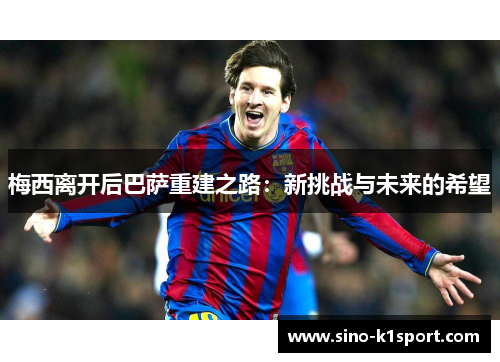梅西离开后巴萨重建之路:新挑战与未来的希望 梅西离开后巴萨重建之路:新挑战与未来的希望