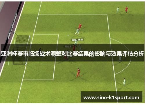亚洲杯赛事临场战术调整对比赛结果的影响与效果评估分析 亚洲杯赛事临场战术调整对比赛结果的影响与效果评估分析