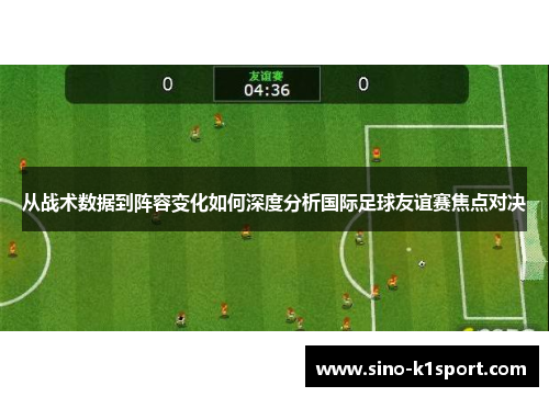 从战术数据到阵容变化如何深度分析国际足球友谊赛焦点对决