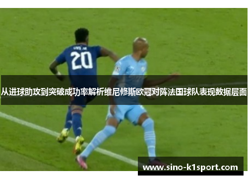 从进球助攻到突破成功率解析维尼修斯欧冠对阵法国球队表现数据层面 从进球助攻到突破成功率解析维尼修斯欧冠对阵法国球队表现数据层面