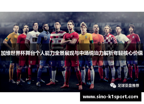 加维世界杯舞台个人能力全景展现与中场统治力解析年轻核心价值 加维世界杯舞台个人能力全景展现与中场统治力解析年轻核心价值