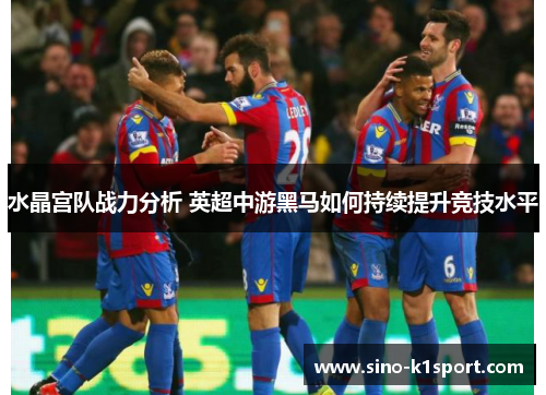 水晶宫队战力分析 英超中游黑马如何持续提升竞技水平 水晶宫队战力分析 英超中游黑马如何持续提升竞技水平