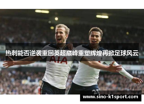 热刺能否逆袭重回英超巅峰重塑辉煌再掀足球风云 热刺能否逆袭重回英超巅峰重塑辉煌再掀足球风云