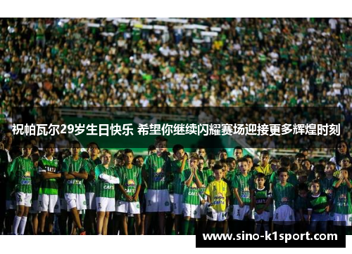 祝帕瓦尔29岁生日快乐 希望你继续闪耀赛场迎接更多辉煌时刻