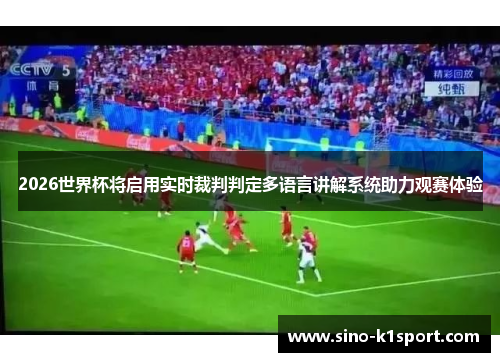 2026世界杯将启用实时裁判判定多语言讲解系统助力观赛体验