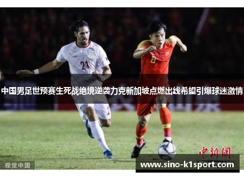 中国男足世预赛生死战绝境逆袭力克新加坡点燃出线希望引爆球迷激情