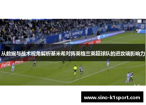 从数据与战术视角解析基米希对阵英格兰英超球队的进攻端影响力