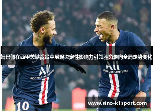 姆巴佩在西甲关键战役中展现决定性影响力引领胜负走向全局走势变化