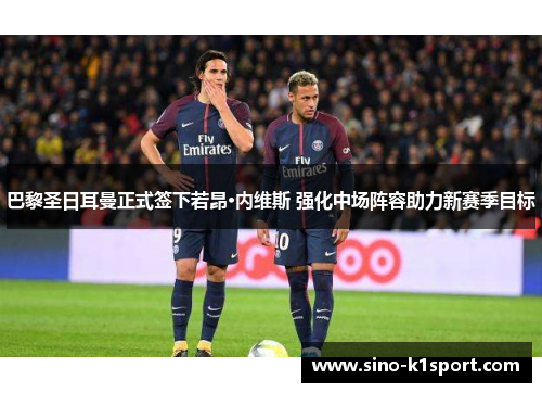 巴黎圣日耳曼正式签下若昂·内维斯 强化中场阵容助力新赛季目标 巴黎圣日耳曼正式签下若昂·内维斯 强化中场阵容助力新赛季目标