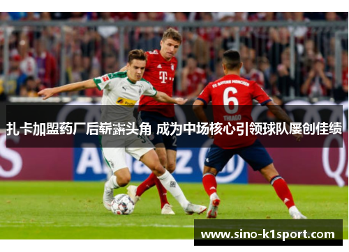 扎卡加盟药厂后崭露头角 成为中场核心引领球队屡创佳绩 扎卡加盟药厂后崭露头角 成为中场核心引领球队屡创佳绩