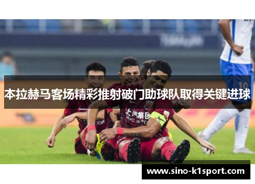 本拉赫马客场精彩推射破门助球队取得关键进球 本拉赫马客场精彩推射破门助球队取得关键进球