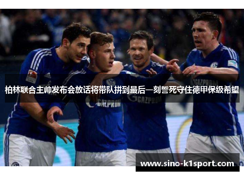 柏林联合主帅发布会放话将带队拼到最后一刻誓死守住德甲保级希望 柏林联合主帅发布会放话将带队拼到最后一刻誓死守住德甲保级希望