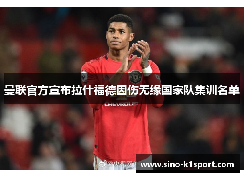 曼联官方宣布拉什福德因伤无缘国家队集训名单 曼联官方宣布拉什福德因伤无缘国家队集训名单