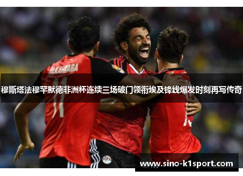 穆斯塔法穆罕默德非洲杯连续三场破门领衔埃及锋线爆发时刻再写传奇 穆斯塔法穆罕默德非洲杯连续三场破门领衔埃及锋线爆发时刻再写传奇