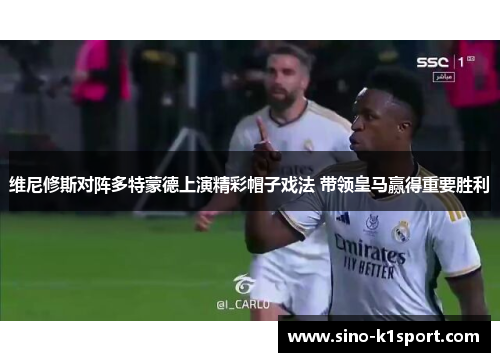 维尼修斯对阵多特蒙德上演精彩帽子戏法 带领皇马赢得重要胜利 维尼修斯对阵多特蒙德上演精彩帽子戏法 带领皇马赢得重要胜利
